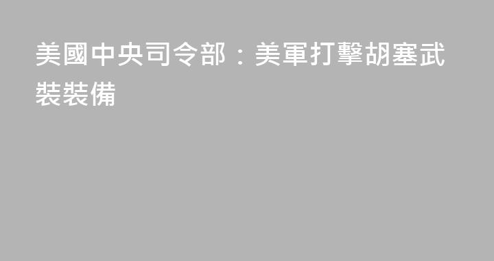 美國中央司令部：美軍打擊胡塞武裝裝備