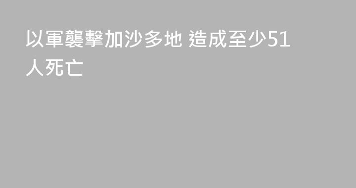 以軍襲擊加沙多地 造成至少51人死亡
