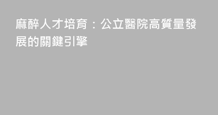 麻醉人才培育：公立醫院高質量發展的關鍵引擎