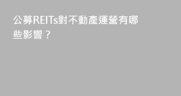 公募REITs對不動產運營有哪些影響？