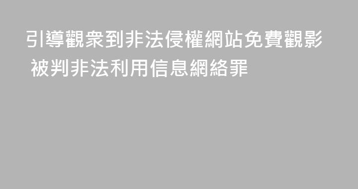 引導觀衆到非法侵權網站免費觀影 被判非法利用信息網絡罪