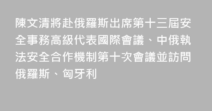 陳文清將赴俄羅斯出席第十三屆安全事務高級代表國際會議、中俄執法安全合作機制第十次會議並訪問俄羅斯、匈牙利