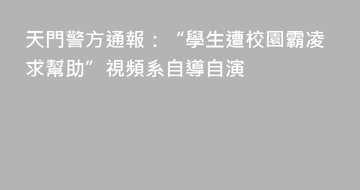 天門警方通報：“學生遭校園霸凌求幫助”視頻系自導自演