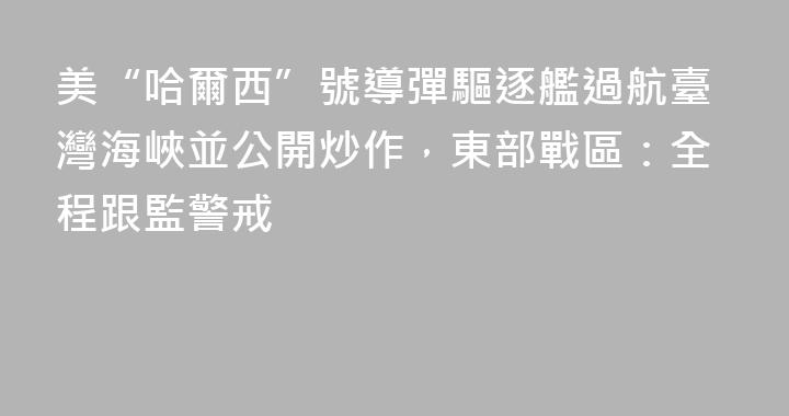 美“哈爾西”號導彈驅逐艦過航臺灣海峽並公開炒作，東部戰區：全程跟監警戒
