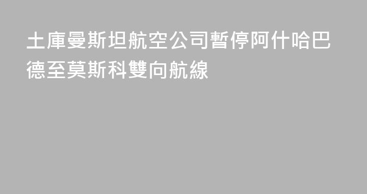 土庫曼斯坦航空公司暫停阿什哈巴德至莫斯科雙向航線