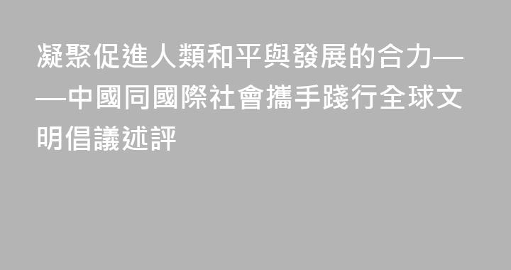 凝聚促進人類和平與發展的合力——中國同國際社會攜手踐行全球文明倡議述評