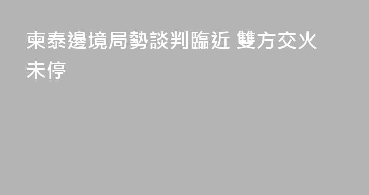 柬泰邊境局勢談判臨近 雙方交火未停