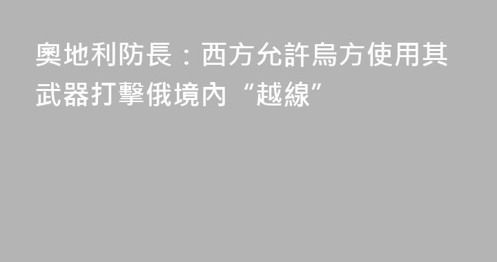 奧地利防長：西方允許烏方使用其武器打擊俄境內“越線”