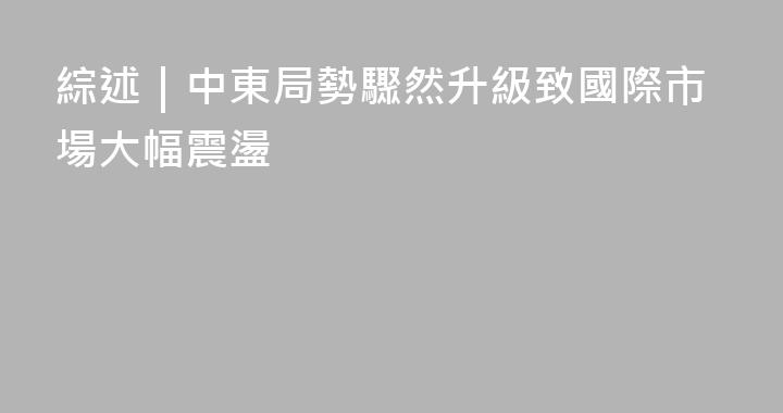 綜述｜中東局勢驟然升級致國際市場大幅震盪