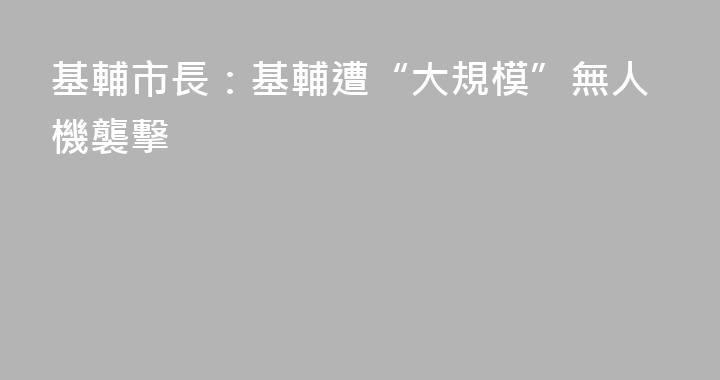 基輔市長：基輔遭“大規模”無人機襲擊
