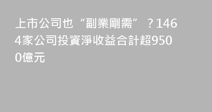上市公司也“副業剛需”？1464家公司投資淨收益合計超9500億元