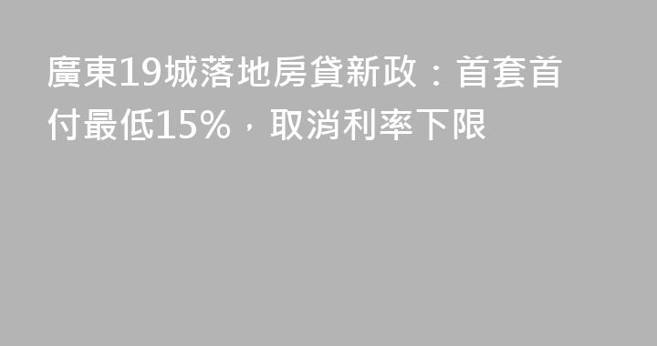 廣東19城落地房貸新政：首套首付最低15%，取消利率下限