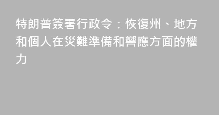 特朗普簽署行政令：恢復州、地方和個人在災難準備和響應方面的權力