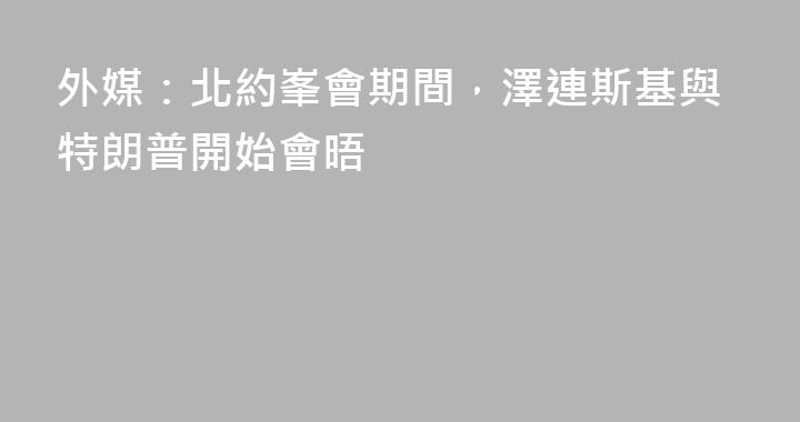 外媒：北約峯會期間，澤連斯基與特朗普開始會晤