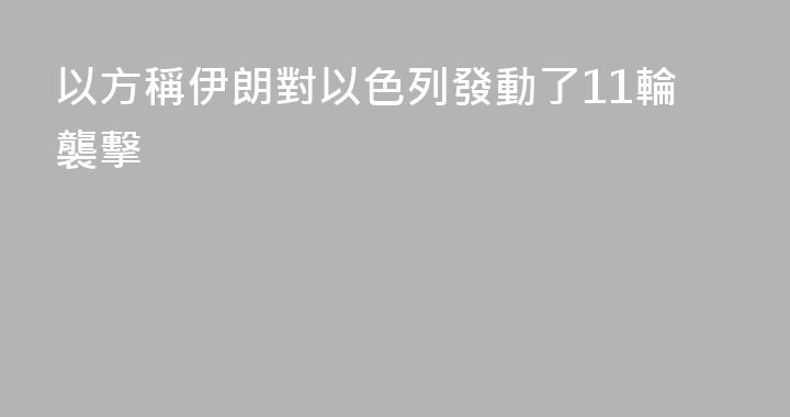 以方稱伊朗對以色列發動了11輪襲擊