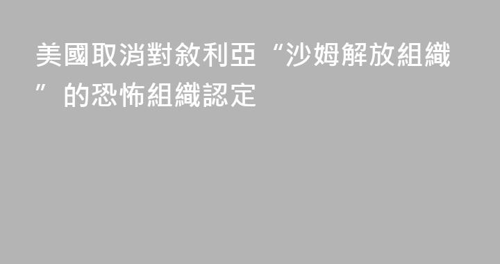 美國取消對敘利亞“沙姆解放組織”的恐怖組織認定
