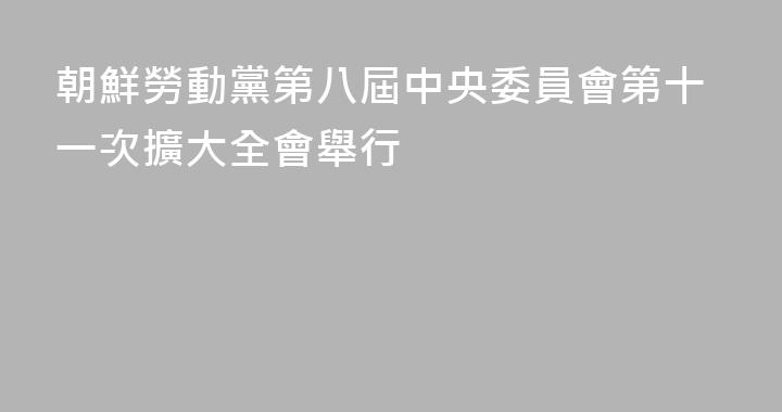 朝鮮勞動黨第八屆中央委員會第十一次擴大全會舉行