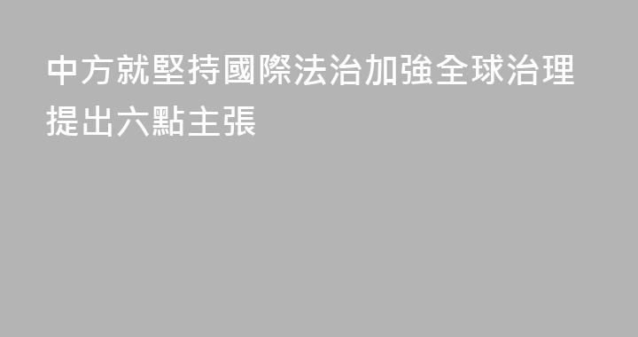 中方就堅持國際法治加強全球治理提出六點主張