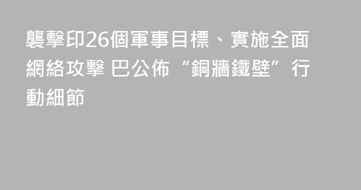 襲擊印26個軍事目標、實施全面網絡攻擊 巴公佈“銅牆鐵壁”行動細節
