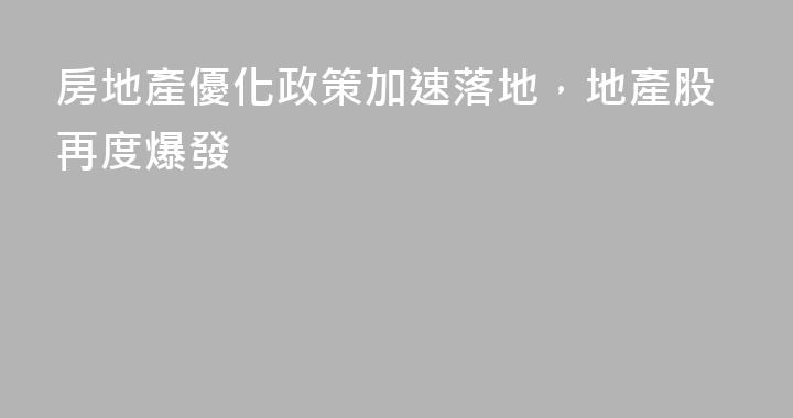 房地產優化政策加速落地，地產股再度爆發