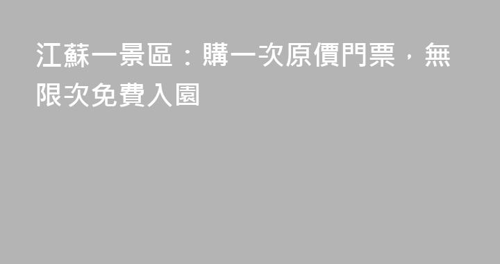 江蘇一景區：購一次原價門票，無限次免費入園