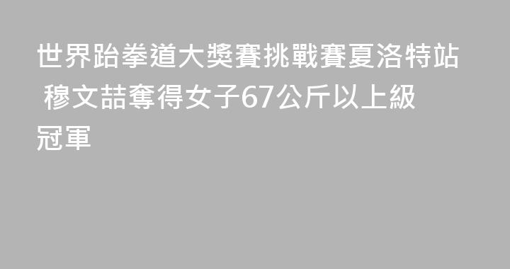 世界跆拳道大獎賽挑戰賽夏洛特站 穆文喆奪得女子67公斤以上級冠軍
