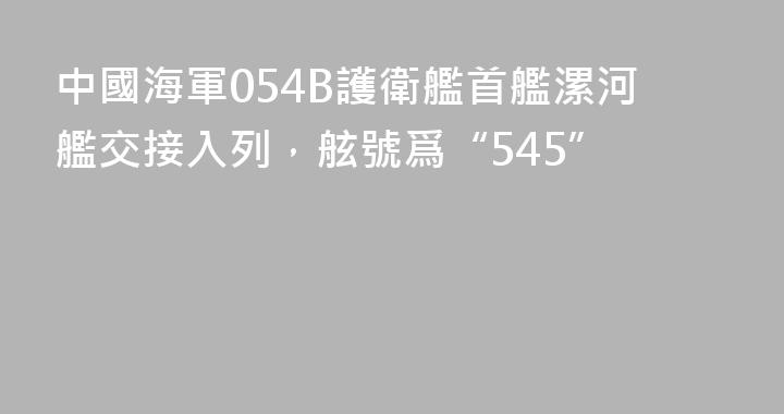 中國海軍054B護衛艦首艦漯河艦交接入列，舷號爲“545”
