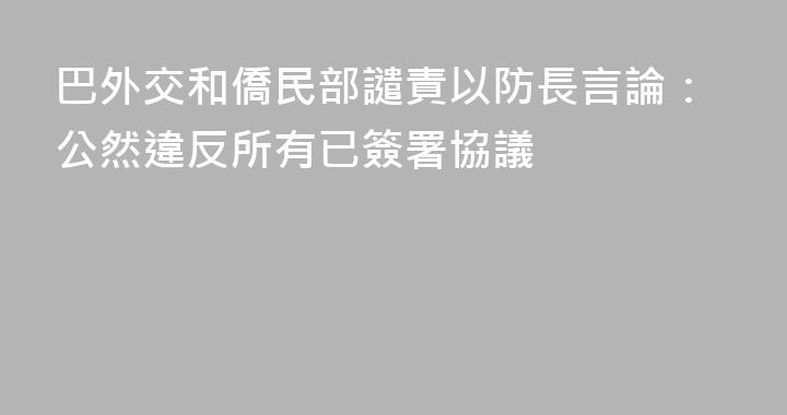 巴外交和僑民部譴責以防長言論：公然違反所有已簽署協議