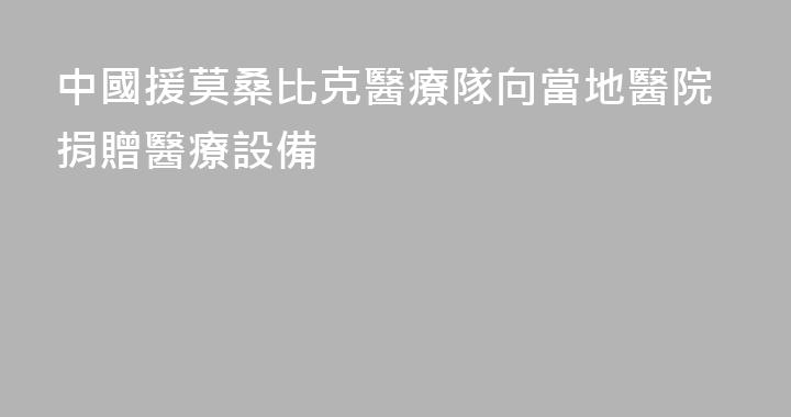 中國援莫桑比克醫療隊向當地醫院捐贈醫療設備