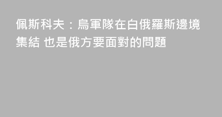 佩斯科夫：烏軍隊在白俄羅斯邊境集結 也是俄方要面對的問題