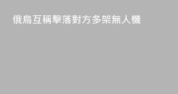 俄烏互稱擊落對方多架無人機