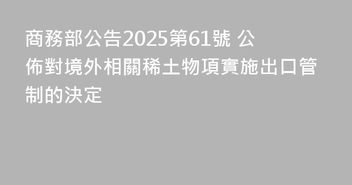 商務部公告2025第61號 公佈對境外相關稀土物項實施出口管制的決定