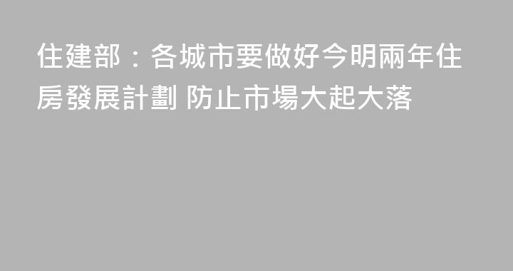 住建部：各城市要做好今明兩年住房發展計劃 防止市場大起大落