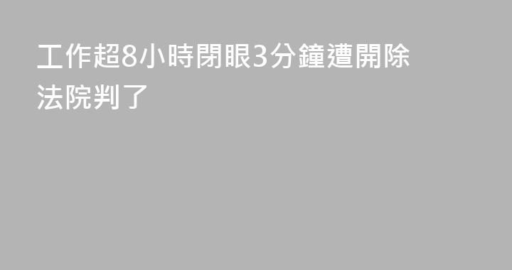 工作超8小時閉眼3分鐘遭開除 法院判了