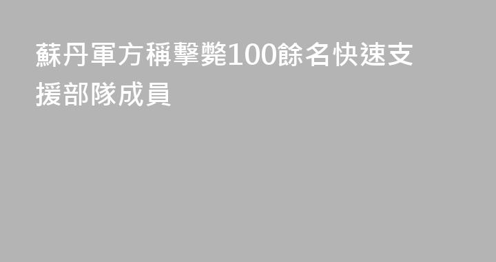 蘇丹軍方稱擊斃100餘名快速支援部隊成員