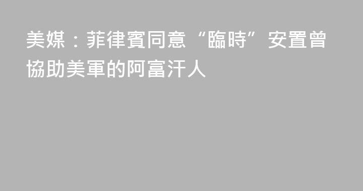 美媒：菲律賓同意“臨時”安置曾協助美軍的阿富汗人