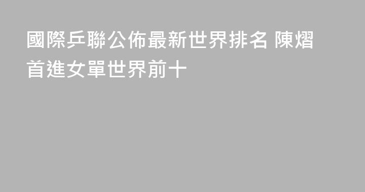 國際乒聯公佈最新世界排名 陳熠首進女單世界前十