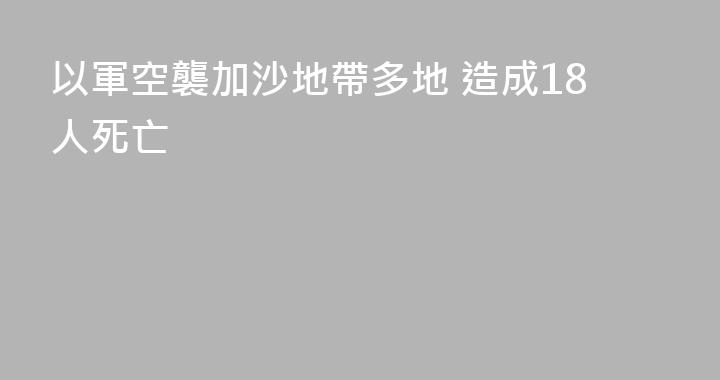 以軍空襲加沙地帶多地 造成18人死亡