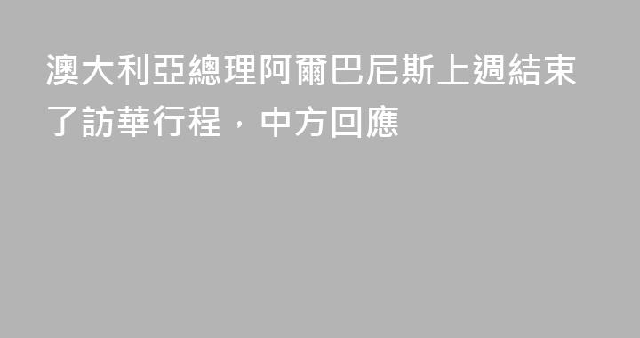 澳大利亞總理阿爾巴尼斯上週結束了訪華行程，中方回應
