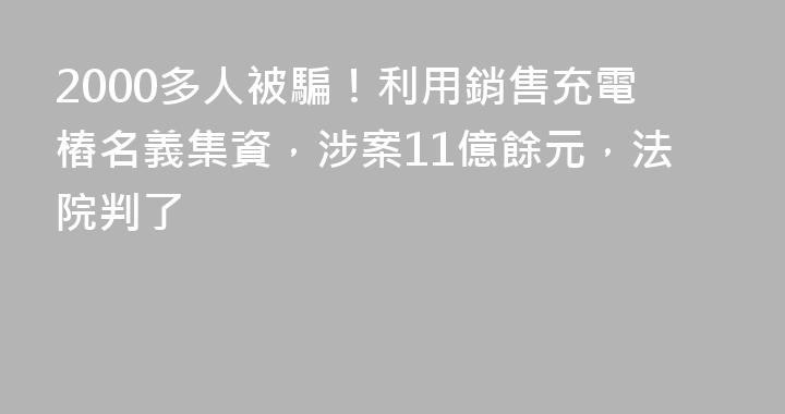 2000多人被騙！利用銷售充電樁名義集資，涉案11億餘元，法院判了
