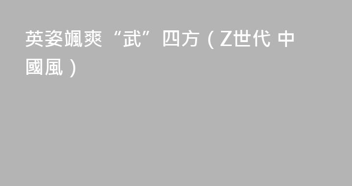 英姿颯爽“武”四方（Z世代 中國風）