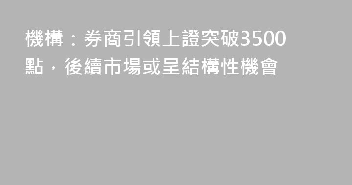 機構：券商引領上證突破3500點，後續市場或呈結構性機會
