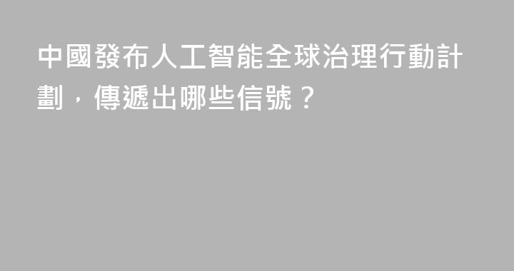 中國發布人工智能全球治理行動計劃，傳遞出哪些信號？