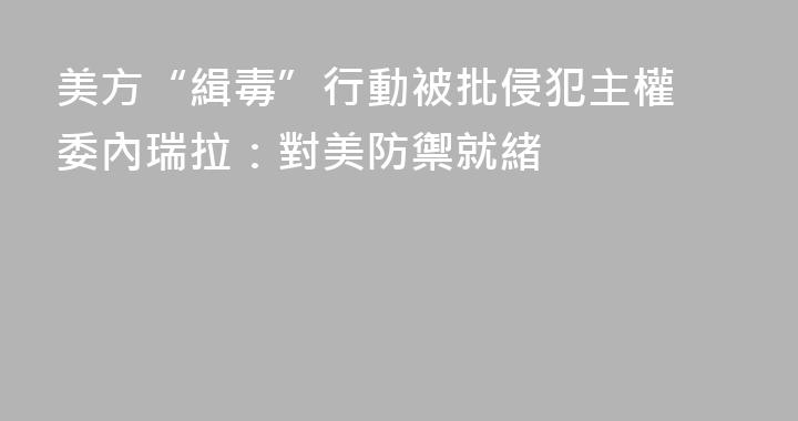 美方“緝毒”行動被批侵犯主權 委內瑞拉：對美防禦就緒