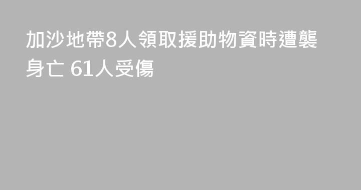 加沙地帶8人領取援助物資時遭襲身亡 61人受傷