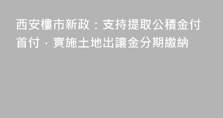 西安樓市新政：支持提取公積金付首付，實施土地出讓金分期繳納