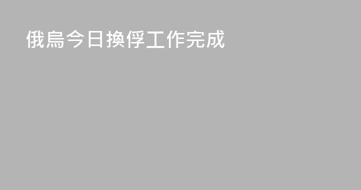 俄烏今日換俘工作完成