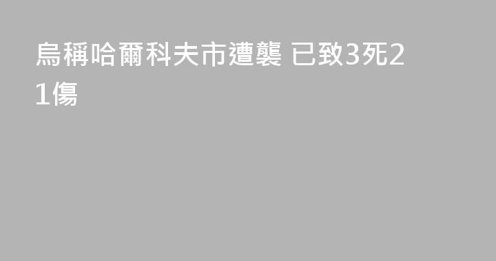 烏稱哈爾科夫市遭襲 已致3死21傷