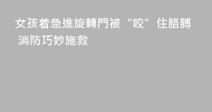 女孩着急進旋轉門被“咬”住胳膊 消防巧妙施救