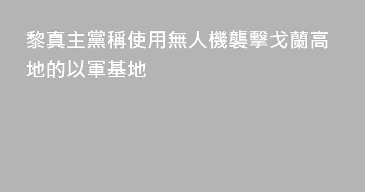 黎真主黨稱使用無人機襲擊戈蘭高地的以軍基地